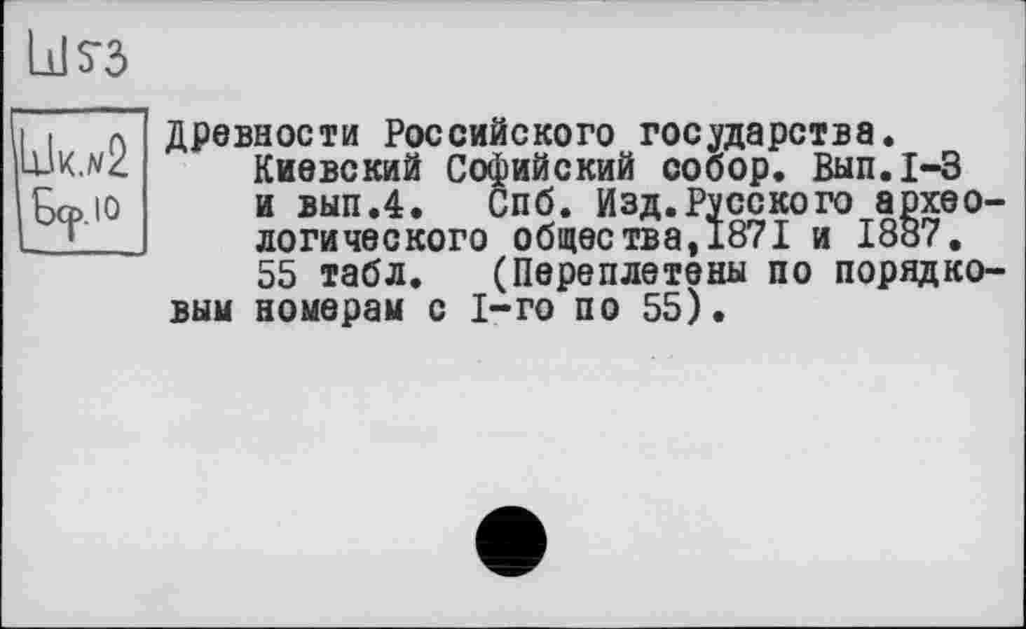 ﻿Lils-3
древности Российского государства.
Киевский Софийский собор. Вып.1-3 и вып.4. Спб. Изд.Русского археологического общества ,1871 и 1887.
55 табл. (Переплетены по порядковым номерам с 1-го по 55).